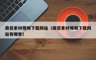 商洛商贸素材视频下载网站（商贸素材视频下载网站有哪些）