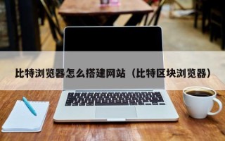 商洛比特浏览器怎么搭建网站（比特区块浏览器）