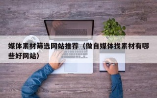 商洛媒体素材筛选网站推荐（做自媒体找素材有哪些好网站）