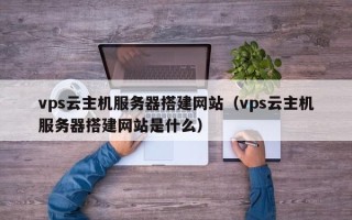 商洛vps云主机服务器搭建网站（vps云主机服务器搭建网站是什么）