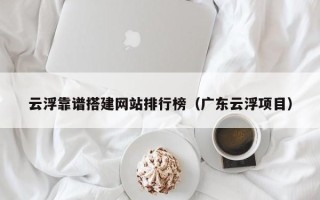 商洛云浮靠谱搭建网站排行榜（广东云浮项目）