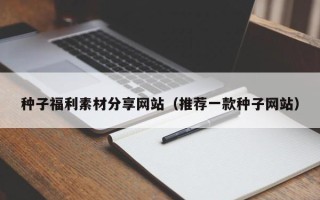 商洛种子福利素材分享网站（推荐一款种子网站）