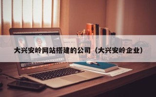 商洛大兴安岭网站搭建的公司（大兴安岭企业）