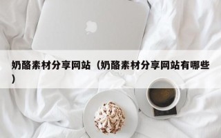 商洛奶酪素材分享网站（奶酪素材分享网站有哪些）