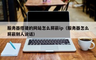 商洛服务器搭建的网站怎么屏蔽ip（服务器怎么屏蔽别人说话）