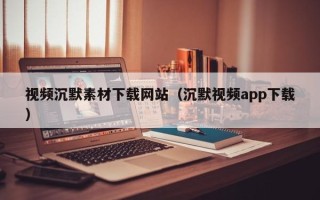 商洛视频沉默素材下载网站（沉默视频app下载）