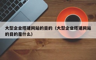 商洛大型企业搭建网站的目的（大型企业搭建网站的目的是什么）