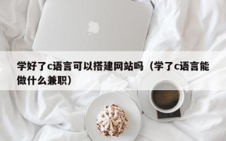 商洛学好了c语言可以搭建网站吗（学了c语言能做什么兼职）