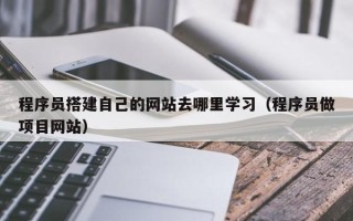 商洛程序员搭建自己的网站去哪里学习（程序员做项目网站）