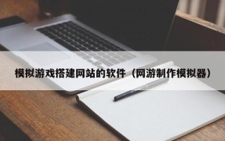 商洛模拟游戏搭建网站的软件（网游制作模拟器）