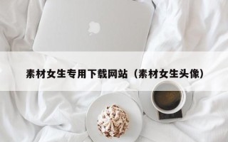 商洛素材女生专用下载网站（素材女生头像）